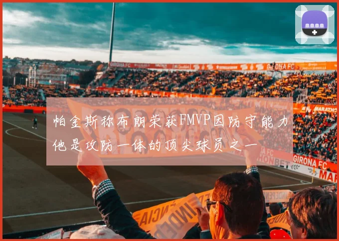 帕金斯称布朗荣获FMVP因防守能力他是攻防一体的顶尖球员之一
