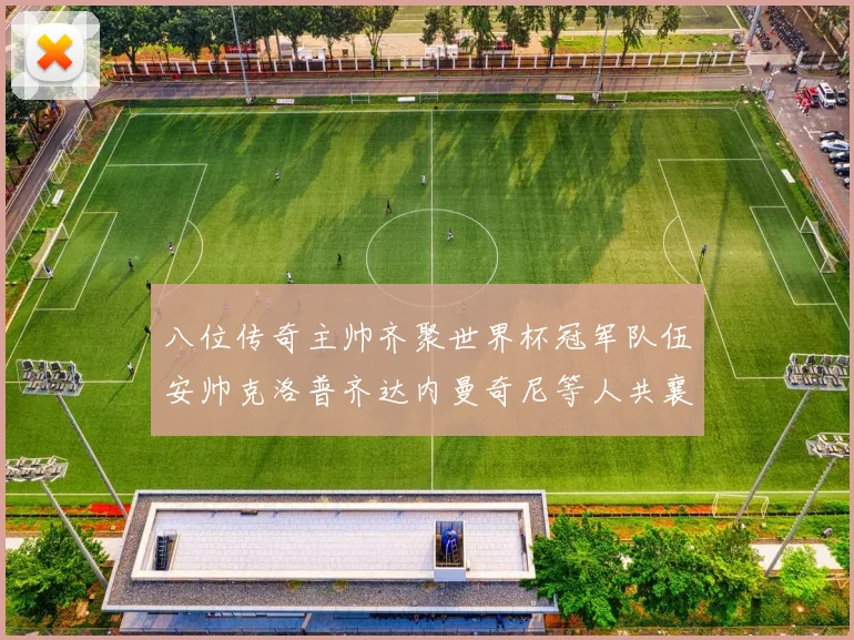 八位传奇主帅齐聚世界杯冠军队伍安帅克洛普齐达内曼奇尼等人共襄盛举