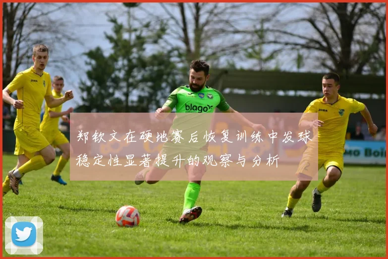 郑钦文在硬地赛后恢复训练中发球稳定性显著提升的观察与分析