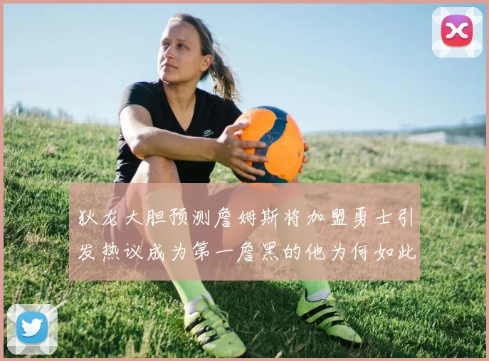 狄龙大胆预测詹姆斯将加盟勇士引发热议成为第一詹黑的他为何如此看好