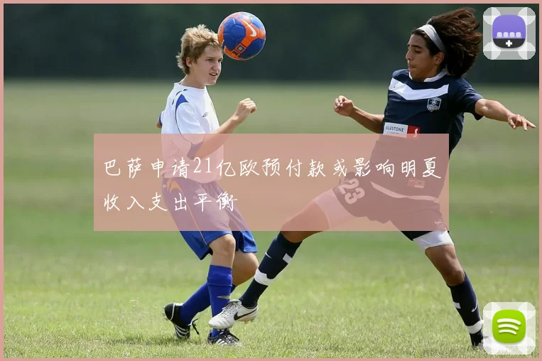 巴萨申请21亿欧预付款或影响明夏收入支出平衡