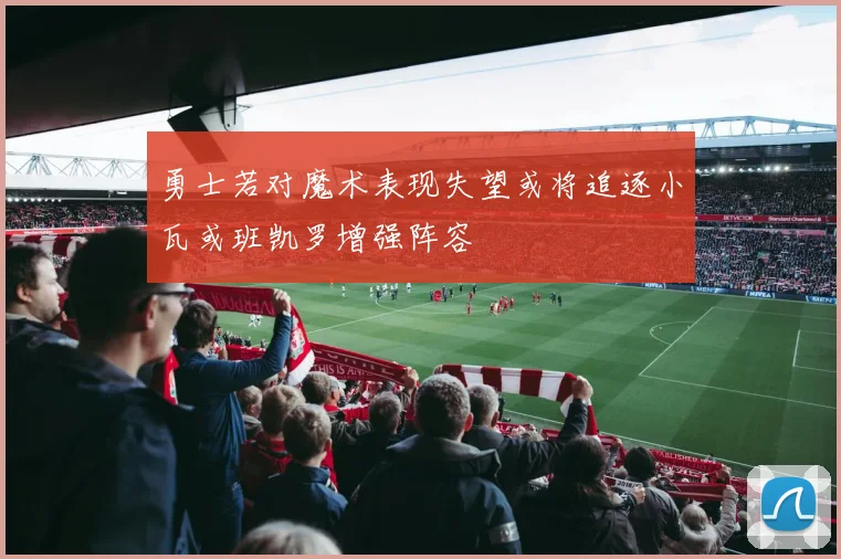 勇士若对魔术表现失望或将追逐小瓦或班凯罗增强阵容