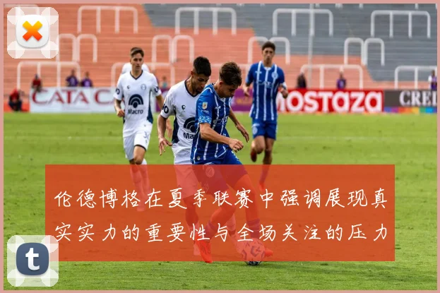 伦德博格在夏季联赛中强调展现真实实力的重要性与全场关注的压力
