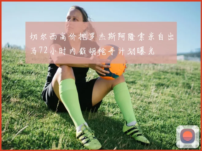 切尔西高价挖罗杰斯阿隆索亲自出马72小时内截胡枪手计划曝光