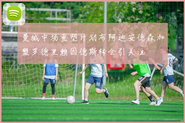 曼城中场重塑计划布阿迪安德森加盟罗德里赖因德斯转会引关注