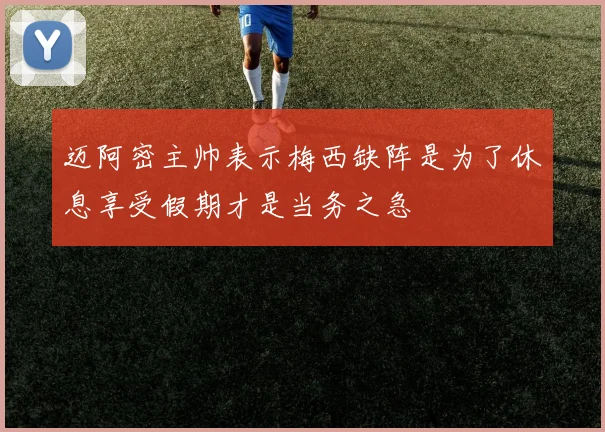 迈阿密主帅表示梅西缺阵是为了休息享受假期才是当务之急