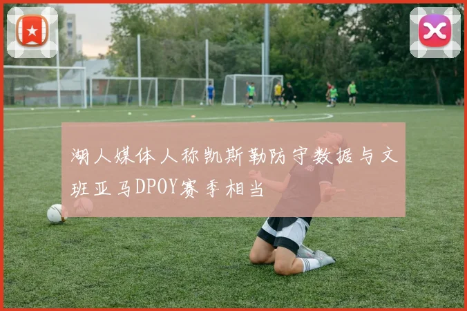 湖人媒体人称凯斯勒防守数据与文班亚马DPOY赛季相当