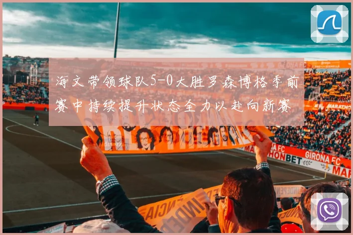 海文带领球队5-0大胜罗森博格季前赛中持续提升状态全力以赴向新赛季进发